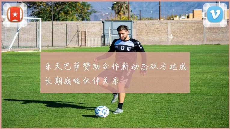 乐天巴萨赞助合作新动态双方达成长期战略伙伴关系