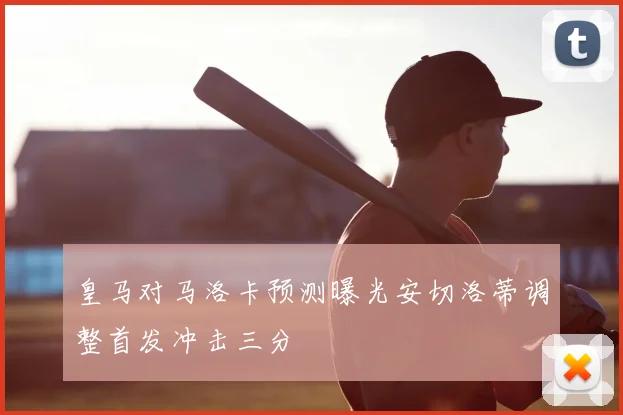 皇马对马洛卡预测曝光安切洛蒂调整首发冲击三分