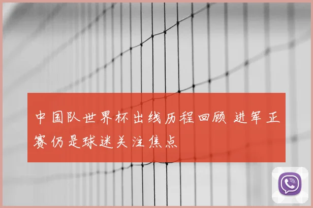中国队世界杯出线历程回顾 进军正赛仍是球迷关注焦点