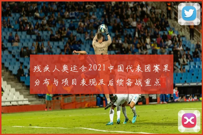 残疾人奥运会2021中国代表团赛果分布与项目表现及后续备战重点
