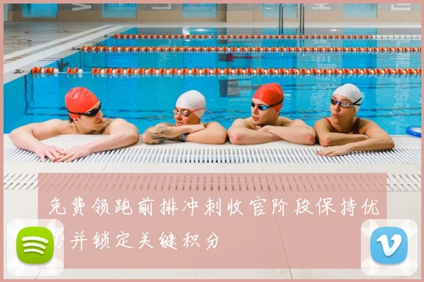 免费领跑前排冲刺收官阶段保持优势并锁定关键积分