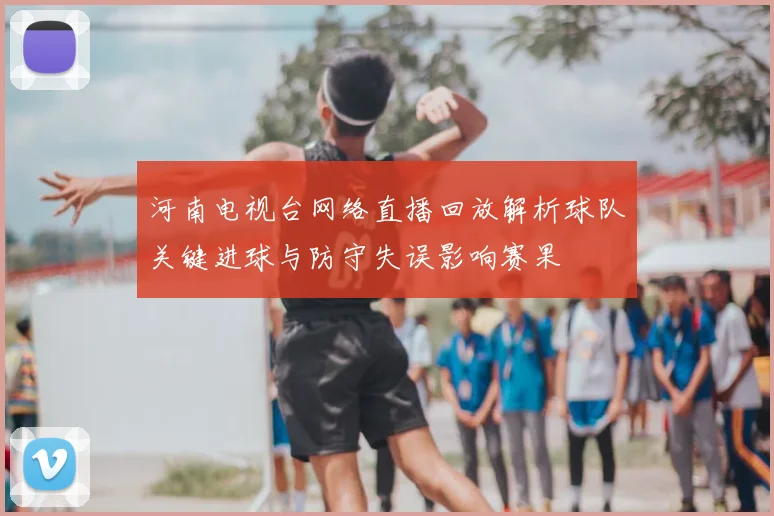河南电视台网络直播回放解析球队关键进球与防守失误影响赛果