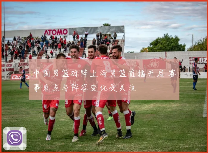 中国男篮对阵上海男篮直播开启 赛事看点与阵容变化受关注