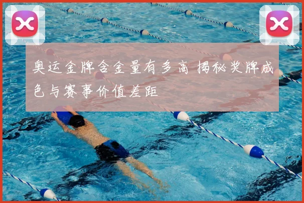 奥运金牌含金量有多高 揭秘奖牌成色与赛事价值差距