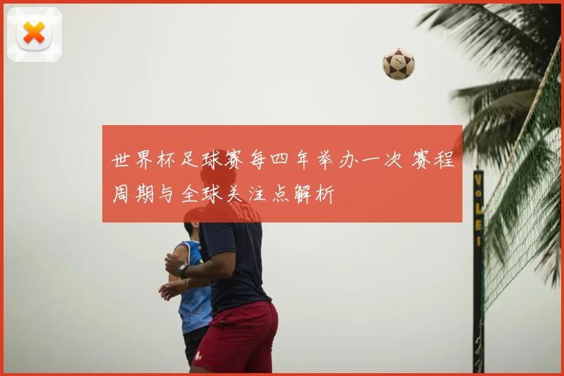 世界杯足球赛每四年举办一次 赛程周期与全球关注点解析