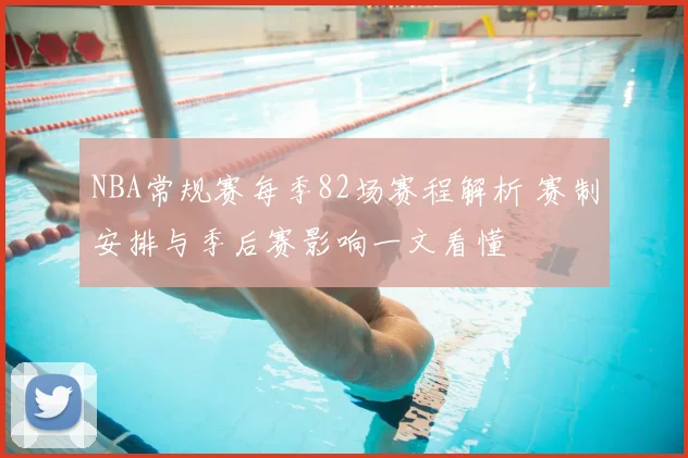 NBA常规赛每季82场赛程解析 赛制安排与季后赛影响一文看懂