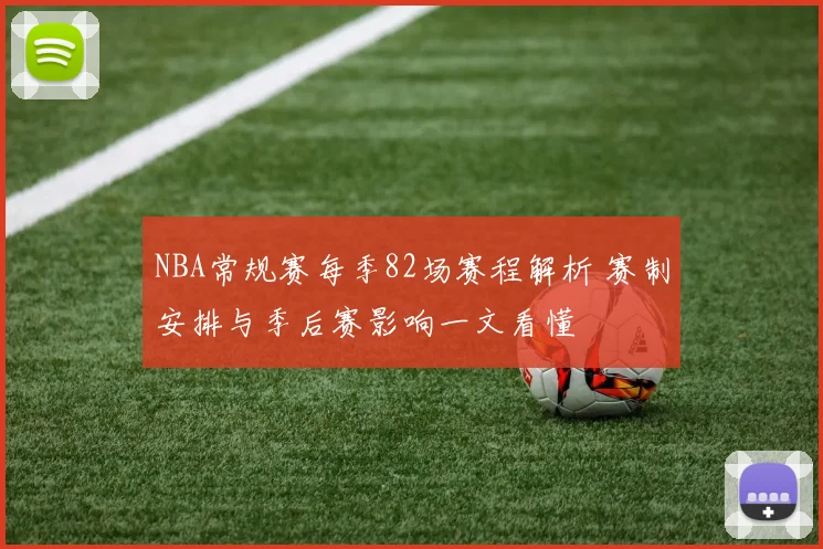NBA常规赛每季82场赛程解析 赛制安排与季后赛影响一文看懂