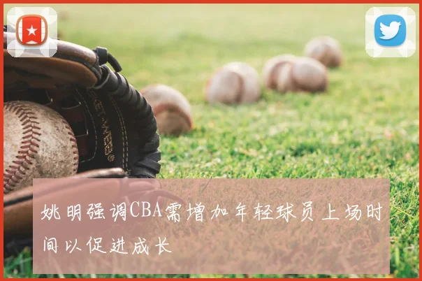 姚明强调CBA需增加年轻球员上场时间以促进成长