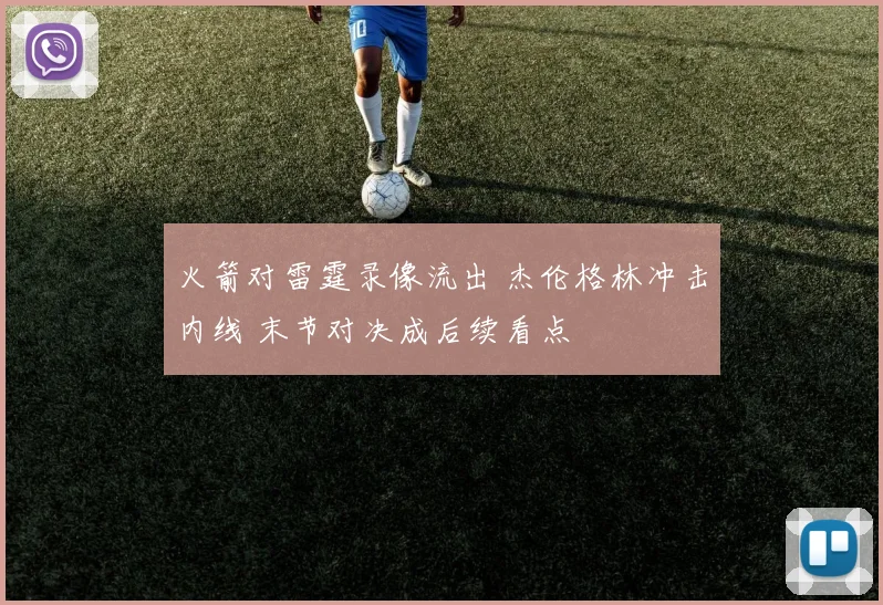 火箭对雷霆录像流出 杰伦格林冲击内线 末节对决成后续看点
