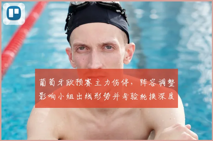 葡萄牙欧预赛主力伤停，阵容调整影响小组出线形势并考验轮换深度