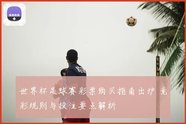 世界杯足球赛彩票购买指南出炉 竞彩规则与投注要点解析