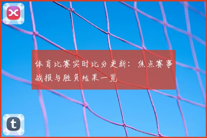 体育比赛实时比分更新:焦点赛事战报与胜负结果一览
