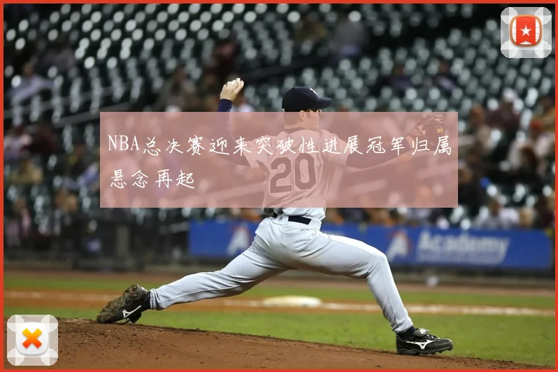 NBA总决赛迎来突破性进展冠军归属悬念再起
