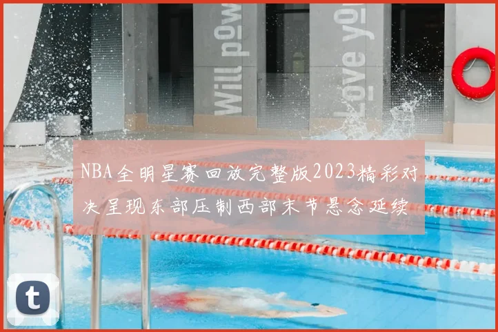 NBA全明星赛回放完整版2023精彩对决呈现东部压制西部末节悬念延续