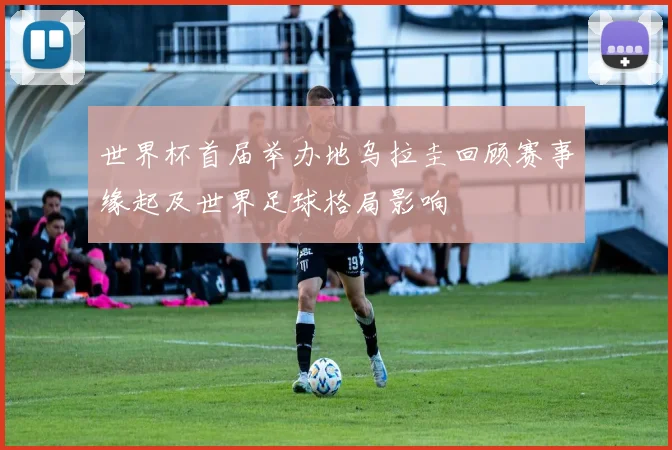 世界杯首届举办地乌拉圭回顾赛事缘起及世界足球格局影响