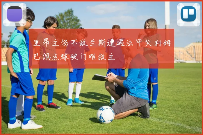 里昂主场不敌兰斯遭遇法甲失利姆巴佩点球破门难救主