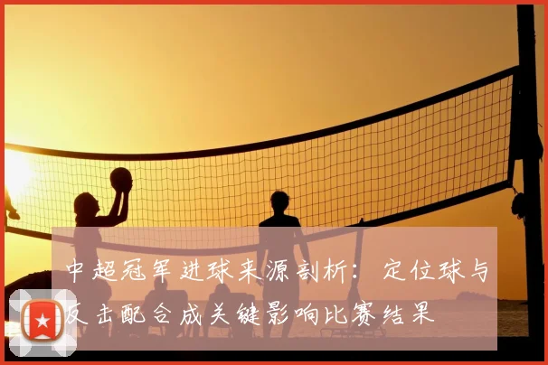中超冠军进球来源剖析：定位球与反击配合成关键影响比赛结果