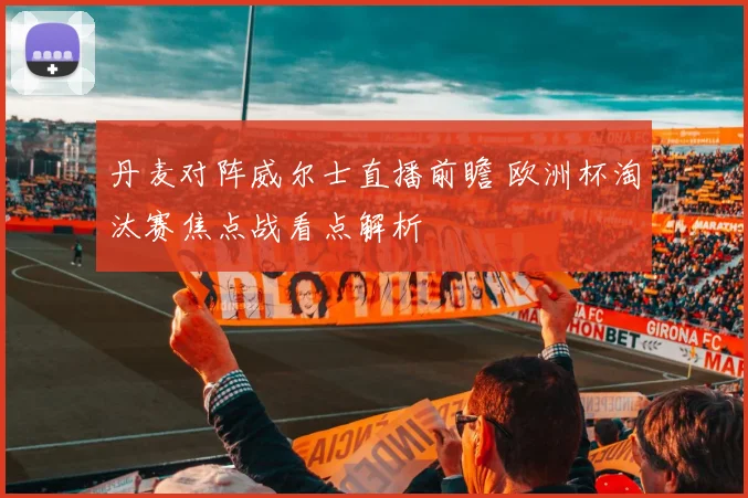 丹麦对阵威尔士直播前瞻 欧洲杯淘汰赛焦点战看点解析