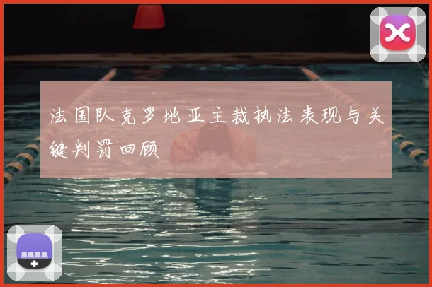 法国队克罗地亚主裁执法表现与关键判罚回顾