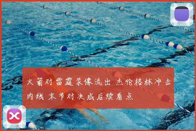 火箭对雷霆录像流出 杰伦格林冲击内线 末节对决成后续看点