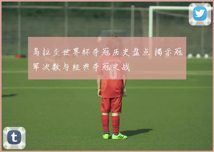 乌拉圭世界杯夺冠历史盘点 揭示冠军次数与经典夺冠之战