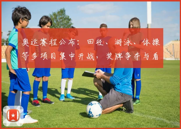 奥运赛程公布：田径、游泳、体操等多项目集中开战，奖牌争夺与看点解析