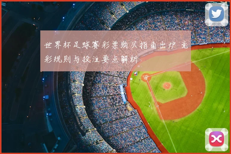 世界杯足球赛彩票购买指南出炉 竞彩规则与投注要点解析