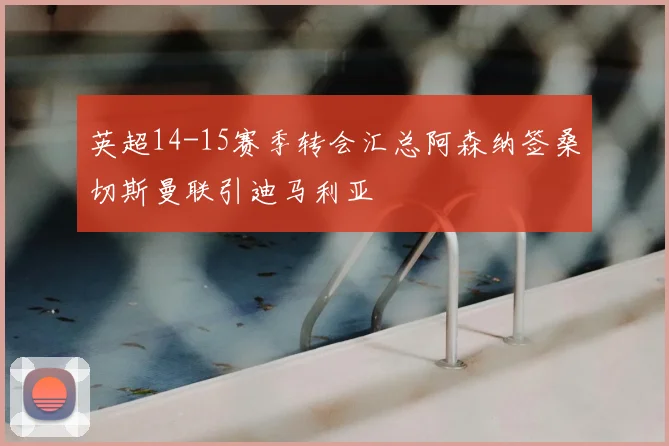 英超14-15赛季转会汇总阿森纳签桑切斯曼联引迪马利亚