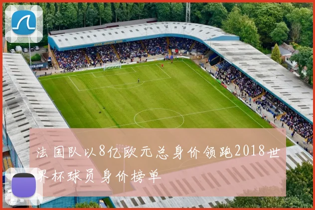 法国队以8亿欧元总身价领跑2018世界杯球员身价榜单