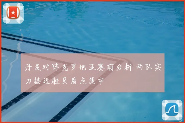 丹麦对阵克罗地亚赛前分析 两队实力接近胜负看点集中