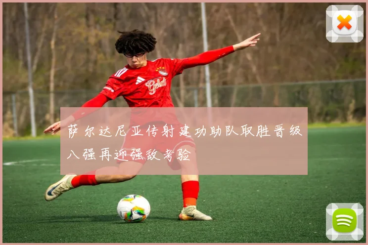萨尔达尼亚传射建功助队取胜晋级八强再迎强敌考验