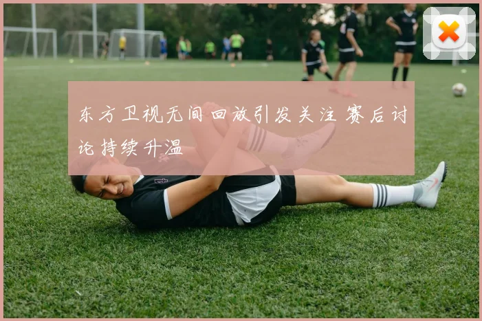 东方卫视无间回放引发关注 赛后讨论持续升温
