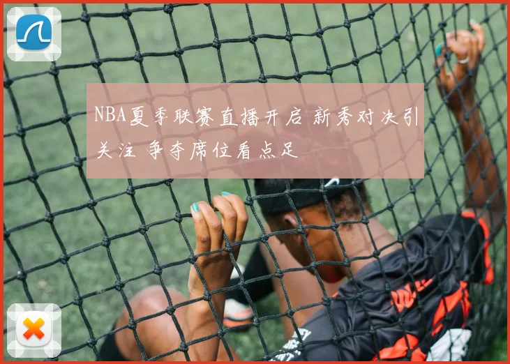 NBA夏季联赛直播开启 新秀对决引关注 争夺席位看点足