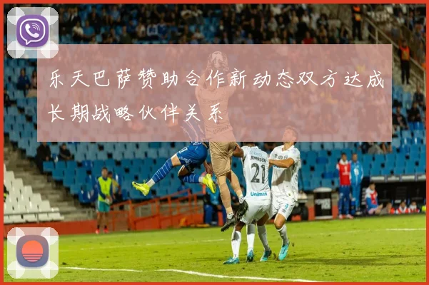 乐天巴萨赞助合作新动态双方达成长期战略伙伴关系