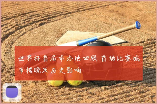 世界杯首届举办地回顾 首场比赛城市揭晓及历史影响