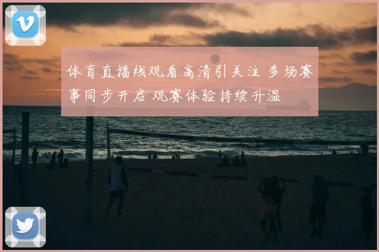 体育直播线观看高清引关注 多场赛事同步开启 观赛体验持续升温