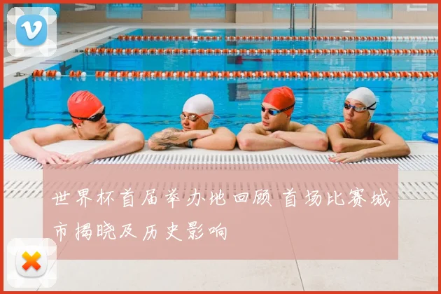 世界杯首届举办地回顾 首场比赛城市揭晓及历史影响