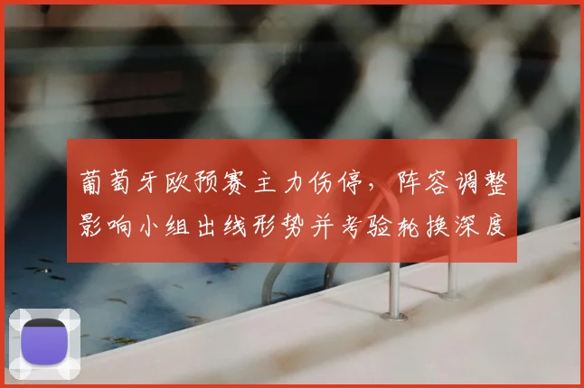 葡萄牙欧预赛主力伤停，阵容调整影响小组出线形势并考验轮换深度