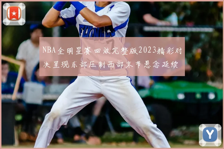 NBA全明星赛回放完整版2023精彩对决呈现东部压制西部末节悬念延续