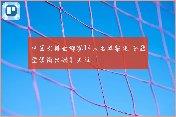 中国女排世锦赛14人名单敲定 李盈莹领衔出战引关注_1