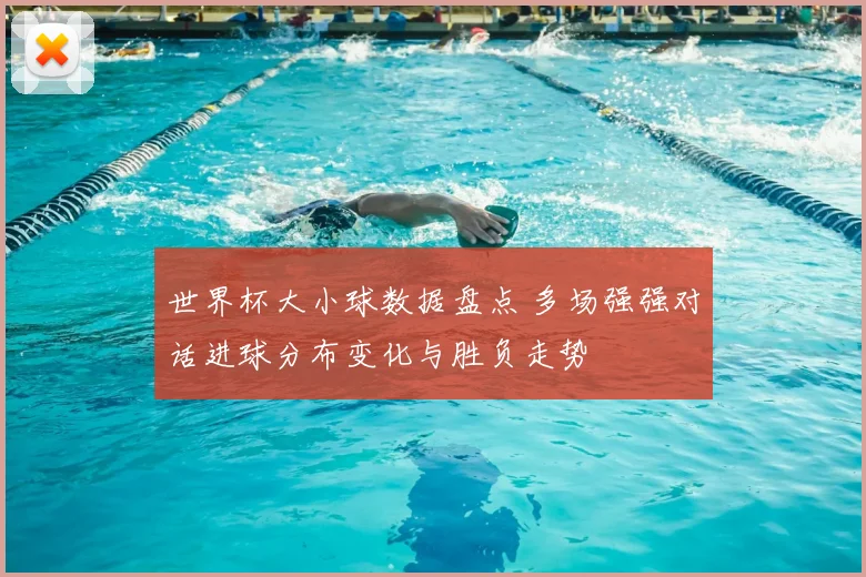 世界杯大小球数据盘点 多场强强对话进球分布变化与胜负走势