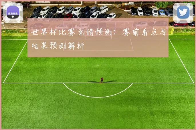 世界杯比赛竞猜预测:赛前看点与结果预测解析