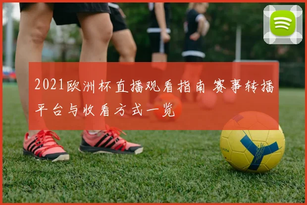 2021欧洲杯直播观看指南 赛事转播平台与收看方式一览