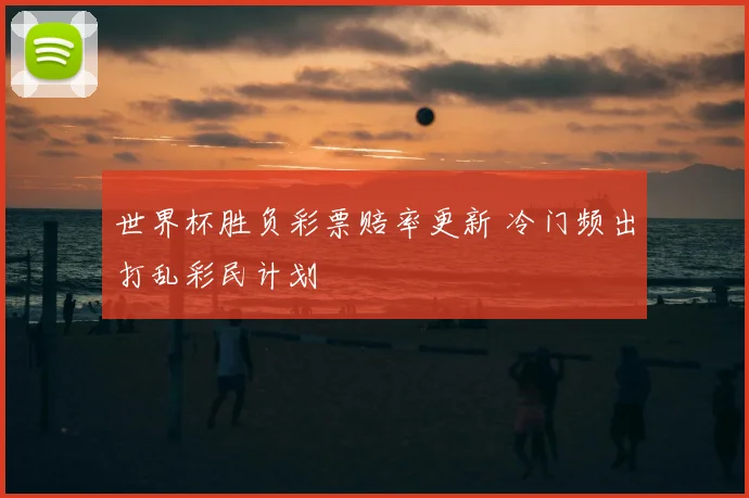世界杯胜负彩票赔率更新 冷门频出打乱彩民计划