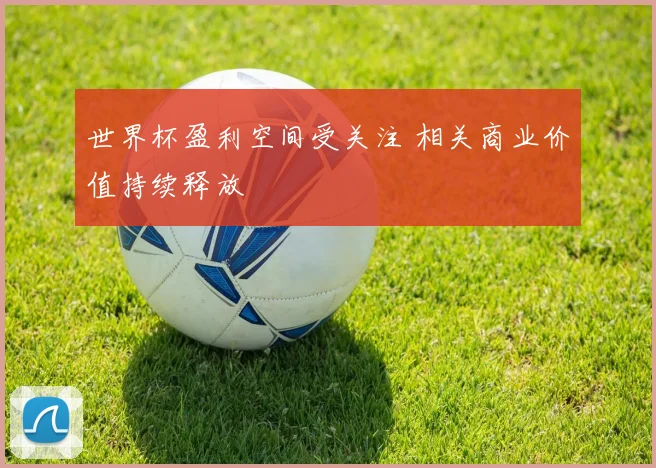 世界杯盈利空间受关注 相关商业价值持续释放